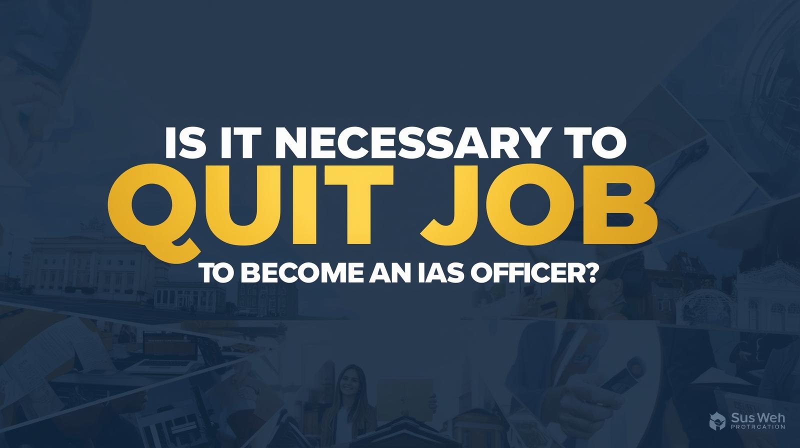Is It Necessary to Quit Job to Become an IAS Officer?